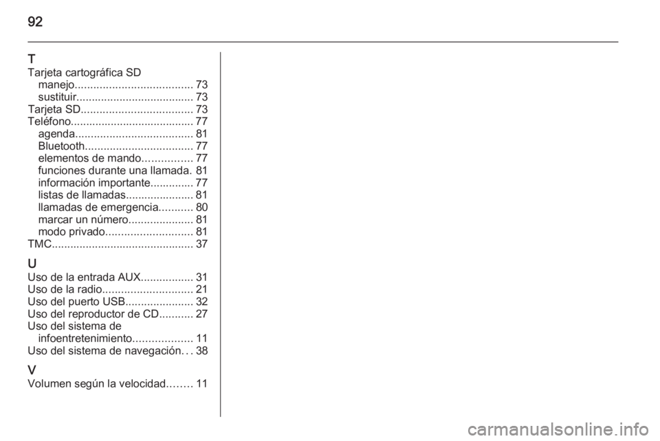 OPEL ANTARA 2015  Manual de infoentretenimiento (in Spanish) 92
T
Tarjeta cartográfica SD manejo ...................................... 73
sustituir ...................................... 73
Tarjeta SD .................................... 73
Teléfono.........