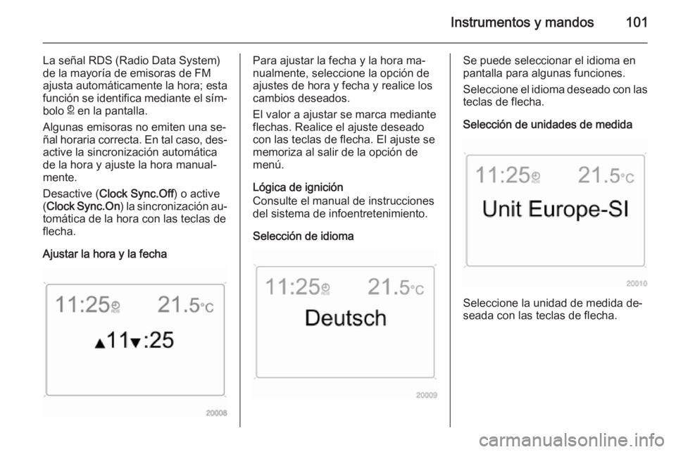 OPEL ANTARA 2015  Manual de Instrucciones (in Spanish) Instrumentos y mandos101
La señal RDS (Radio Data System)
de la mayoría de emisoras de FM
ajusta automáticamente la hora; esta función se identifica mediante el sím‐
bolo  } en la pantalla.
Alg