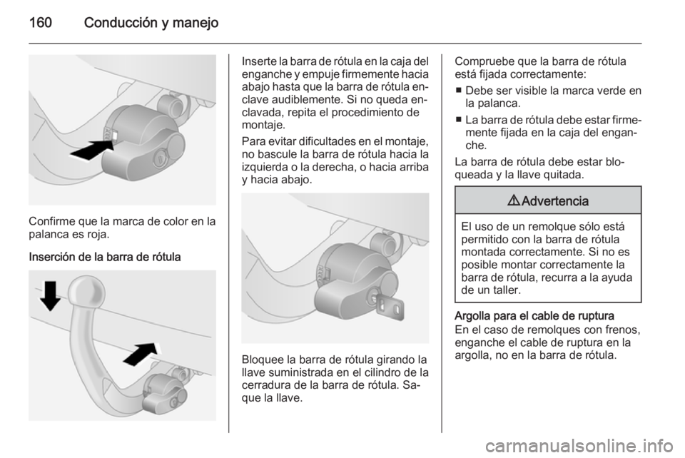 OPEL ANTARA 2015 Manual de Instrucciones (in Spanish) 160Conducción y manejo
Confirme que la marca de color en la
palanca es roja.
Inserción de la barra de rótula
Inserte la barra de rótula en la caja del
enganche y empuje firmemente hacia
abajo hast OPEL ANTARA 2015 Manual de Instrucciones (in Spanish) 160Conducción y manejo
Confirme que la marca de color en la
palanca es roja.
Inserción de la barra de rótula
Inserte la barra de rótula en la caja del
enganche y empuje firmemente hacia
abajo hast