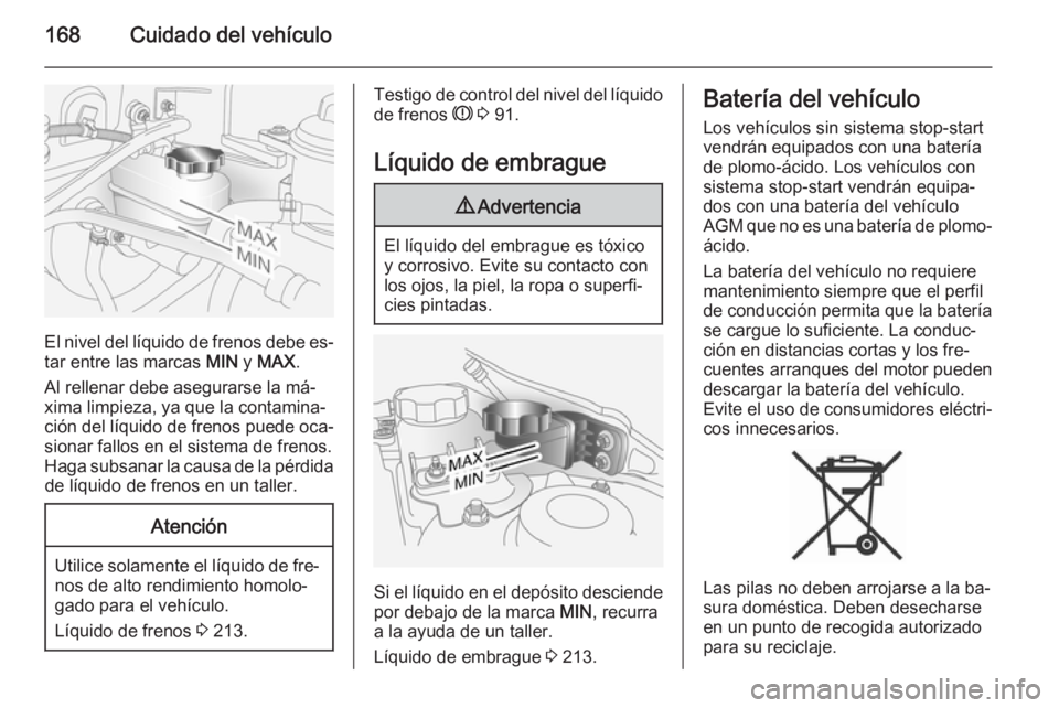 OPEL ANTARA 2015 Manual de Instrucciones (in Spanish) 168Cuidado del vehículo
El nivel del líquido de frenos debe es‐
tar entre las marcas MIN y MAX .
Al rellenar debe asegurarse la má‐
xima limpieza, ya que la contamina‐
ción del líquido de OPEL ANTARA 2015 Manual de Instrucciones (in Spanish) 168Cuidado del vehículo
El nivel del líquido de frenos debe es‐
tar entre las marcas MIN y MAX .
Al rellenar debe asegurarse la má‐
xima limpieza, ya que la contamina‐
ción del líquido de
