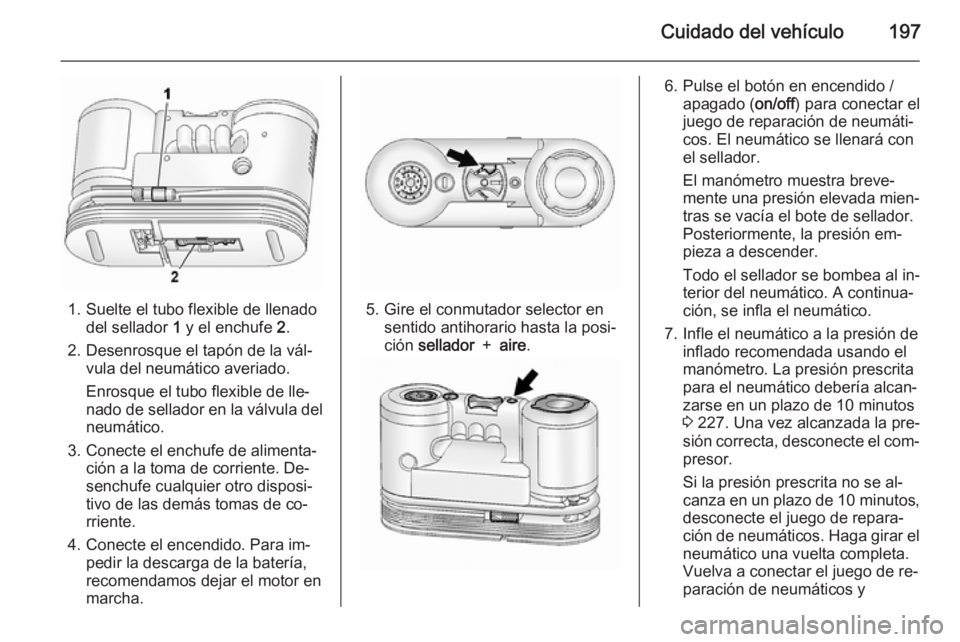 OPEL ANTARA 2015 Manual de Instrucciones (in Spanish) Cuidado del vehículo197
1. Suelte el tubo flexible de llenadodel sellador 1 y el enchufe 2.
2. Desenrosque el tapón de la vál‐ vula del neumático averiado.
Enrosque el tubo flexible de lle‐
OPEL ANTARA 2015 Manual de Instrucciones (in Spanish) Cuidado del vehículo197
1. Suelte el tubo flexible de llenadodel sellador 1 y el enchufe 2.
2. Desenrosque el tapón de la vál‐ vula del neumático averiado.
Enrosque el tubo flexible de lle‐