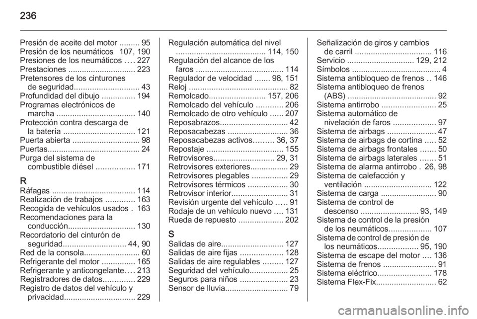 OPEL ANTARA 2015  Manual de Instrucciones (in Spanish) 236
Presión de aceite del motor .........95
Presión de los neumáticos  107, 190
Presiones de los neumáticos  ....227
Prestaciones  .............................. 223
Pretensores de los cinturones 