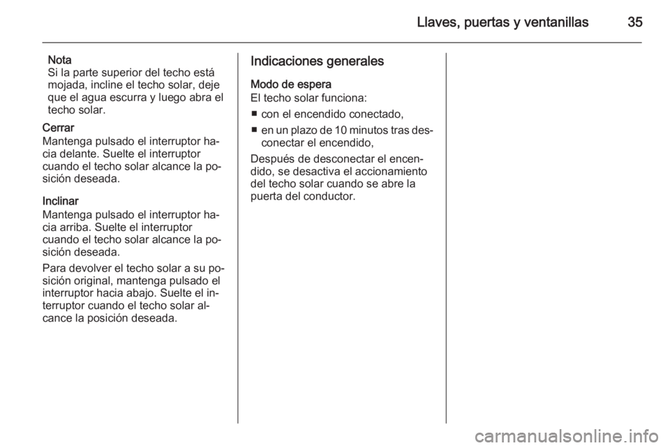 OPEL ANTARA 2015 Manual de Instrucciones (in Spanish) Llaves, puertas y ventanillas35
Nota
Si la parte superior del techo está
mojada, incline el techo solar, deje
que el agua escurra y luego abra el
techo solar.
Cerrar
Mantenga pulsado el interruptor h OPEL ANTARA 2015 Manual de Instrucciones (in Spanish) Llaves, puertas y ventanillas35
Nota
Si la parte superior del techo está
mojada, incline el techo solar, deje
que el agua escurra y luego abra el
techo solar.
Cerrar
Mantenga pulsado el interruptor h