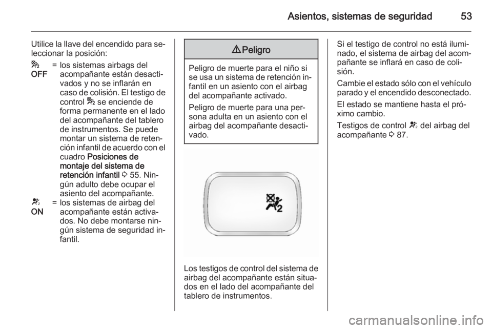 OPEL ANTARA 2015  Manual de Instrucciones (in Spanish) Asientos, sistemas de seguridad53
Utilice la llave del encendido para se‐
leccionar la posición:*
OFF=los sistemas airbags del
acompañante están desacti‐
vados y no se inflarán en
caso de coli