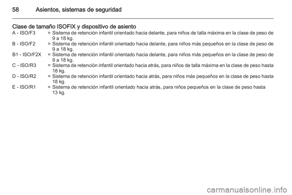 OPEL ANTARA 2015  Manual de Instrucciones (in Spanish) 58Asientos, sistemas de seguridad
Clase de tamaño ISOFIX y dispositivo de asientoA - ISO/F3=Sistema de retención infantil orientado hacia delante, para niños de talla máxima en la clase de peso de