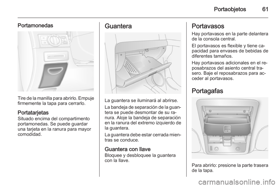 OPEL ANTARA 2015 Manual de Instrucciones (in Spanish) Portaobjetos61
Portamonedas
Tire de la manilla para abrirlo. Empujefirmemente la tapa para cerrarlo.
Portatarjetas
Situado encima del compartimento
portamonedas. Se puede guardar
una tarjeta en la ran OPEL ANTARA 2015 Manual de Instrucciones (in Spanish) Portaobjetos61
Portamonedas
Tire de la manilla para abrirlo. Empujefirmemente la tapa para cerrarlo.
Portatarjetas
Situado encima del compartimento
portamonedas. Se puede guardar
una tarjeta en la ran