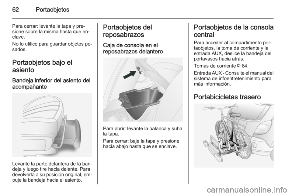 OPEL ANTARA 2015  Manual de Instrucciones (in Spanish) 62Portaobjetos
Para cerrar: levante la tapa y pre‐
sione sobre la misma hasta que en‐
clave.
No lo utilice para guardar objetos pe‐ sados.
Portaobjetos bajo el
asiento
Bandeja inferior del asien