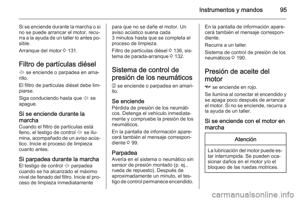 OPEL ANTARA 2015  Manual de Instrucciones (in Spanish) Instrumentos y mandos95
Si se enciende durante la marcha o si
no se puede arrancar el motor, recu‐
rra a la ayuda de un taller lo antes po‐ sible.
Arranque del motor  3 131.
Filtro de partículas 