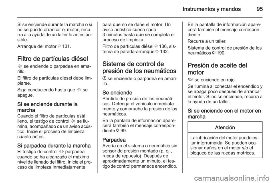 OPEL ANTARA 2015 Manual de Instrucciones (in Spanish) Instrumentos y mandos95
Si se enciende durante la marcha o si
no se puede arrancar el motor, recu‐
rra a la ayuda de un taller lo antes po‐ sible.
Arranque del motor 3 131.
Filtro de partículas OPEL ANTARA 2015 Manual de Instrucciones (in Spanish) Instrumentos y mandos95
Si se enciende durante la marcha o si
no se puede arrancar el motor, recu‐
rra a la ayuda de un taller lo antes po‐ sible.
Arranque del motor 3 131.
Filtro de partículas