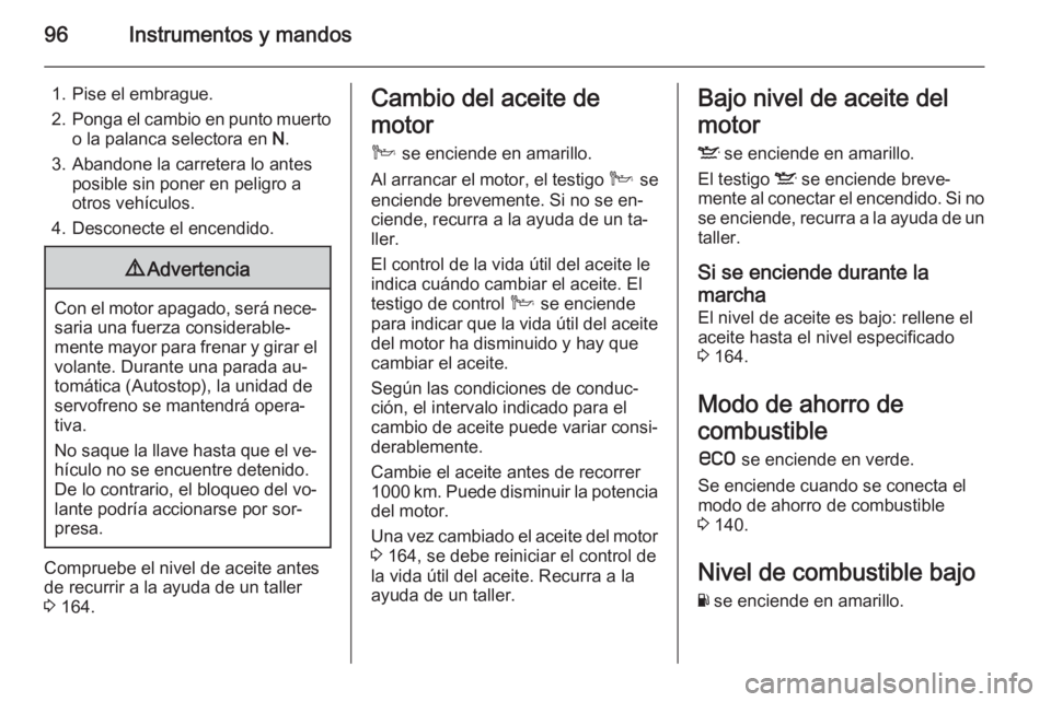 OPEL ANTARA 2015 Manual de Instrucciones (in Spanish) 96Instrumentos y mandos
1. Pise el embrague.
2. Ponga el cambio en punto muerto
o la palanca selectora en N.
3. Abandone la carretera lo antes posible sin poner en peligro a
otros vehículos.
4. Desc OPEL ANTARA 2015 Manual de Instrucciones (in Spanish) 96Instrumentos y mandos
1. Pise el embrague.
2. Ponga el cambio en punto muerto
o la palanca selectora en N.
3. Abandone la carretera lo antes posible sin poner en peligro a
otros vehículos.
4. Desc