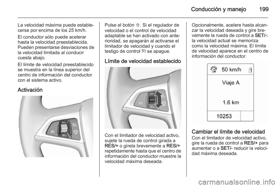 OPEL ASTRA J 2014 Manual de Instrucciones (in Spanish) Conducción y manejo199
La velocidad máxima puede estable‐
cerse por encima de los 25 km/h.
El conductor sólo puede acelerar
hasta la velocidad preestablecida.
Pueden presentarse desviaciones de l OPEL ASTRA J 2014 Manual de Instrucciones (in Spanish) Conducción y manejo199
La velocidad máxima puede estable‐
cerse por encima de los 25 km/h.
El conductor sólo puede acelerar
hasta la velocidad preestablecida.
Pueden presentarse desviaciones de l