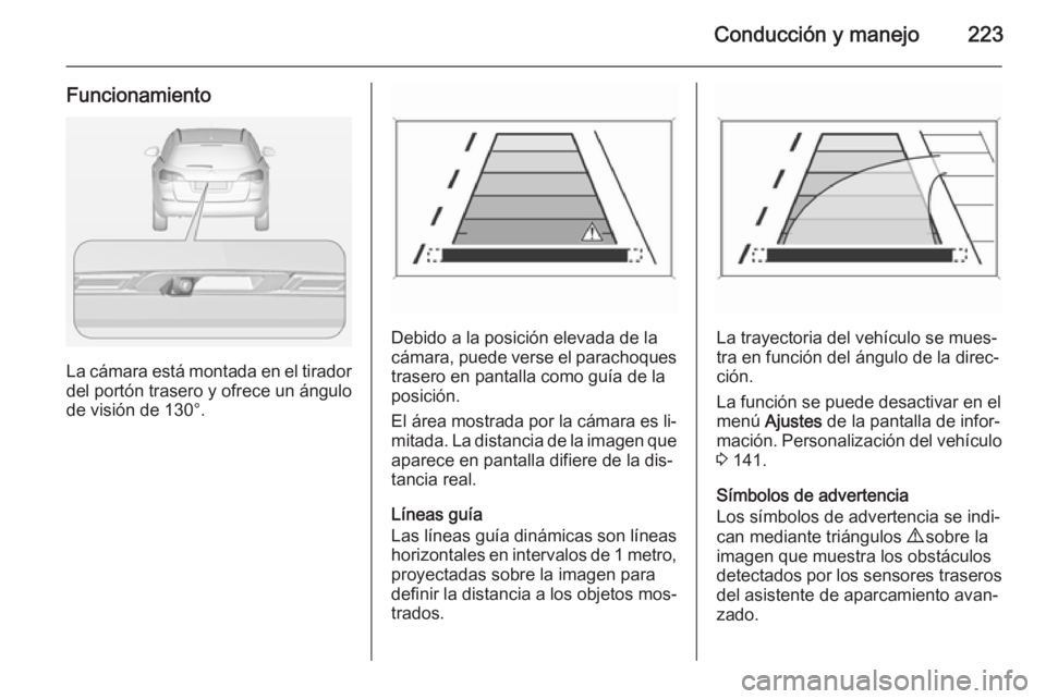 OPEL ASTRA J 2014 Manual de Instrucciones (in Spanish) Conducción y manejo223
Funcionamiento
La cámara está montada en el tiradordel portón trasero y ofrece un ángulo
de visión de 130°.
Debido a la posición elevada de la
cámara, puede verse el pa OPEL ASTRA J 2014 Manual de Instrucciones (in Spanish) Conducción y manejo223
Funcionamiento
La cámara está montada en el tiradordel portón trasero y ofrece un ángulo
de visión de 130°.
Debido a la posición elevada de la
cámara, puede verse el pa