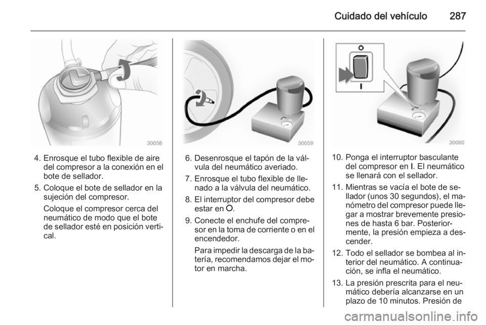 OPEL ASTRA J 2014  Manual de Instrucciones (in Spanish) Cuidado del vehículo287
4. Enrosque el tubo flexible de airedel compresor a la conexión en el
bote de sellador.
5. Coloque el bote de sellador en la sujeción del compresor.
Coloque el compresor cer