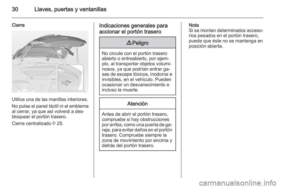 OPEL ASTRA J 2014 Manual de Instrucciones (in Spanish) 30Llaves, puertas y ventanillas
Cierre
Utilice una de las manillas interiores.
No pulse el panel táctil ni el emblema al cerrar, ya que así volverá a des‐
bloquear el portón trasero.
Cierre cent OPEL ASTRA J 2014 Manual de Instrucciones (in Spanish) 30Llaves, puertas y ventanillas
Cierre
Utilice una de las manillas interiores.
No pulse el panel táctil ni el emblema al cerrar, ya que así volverá a des‐
bloquear el portón trasero.
Cierre cent