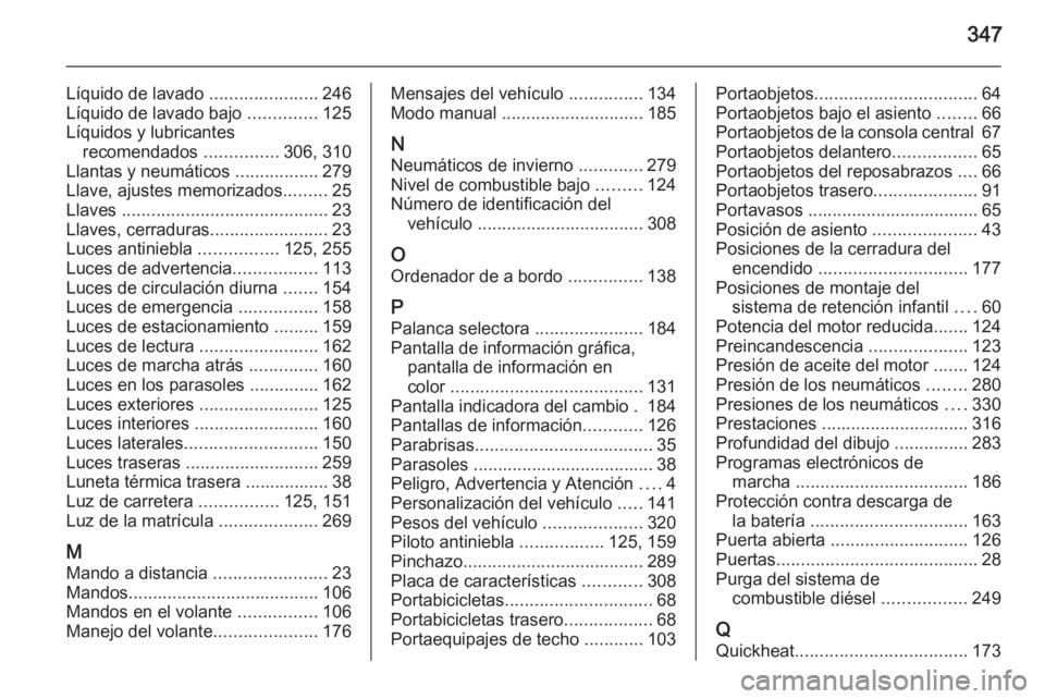 OPEL ASTRA J 2014 Manual de Instrucciones (in Spanish) 347
Líquido de lavado ......................246
Líquido de lavado bajo ..............125
Líquidos y lubricantes recomendados ...............306, 310
Llantas y neumáticos .................279
Ll OPEL ASTRA J 2014 Manual de Instrucciones (in Spanish) 347
Líquido de lavado ......................246
Líquido de lavado bajo ..............125
Líquidos y lubricantes recomendados ...............306, 310
Llantas y neumáticos .................279
Ll