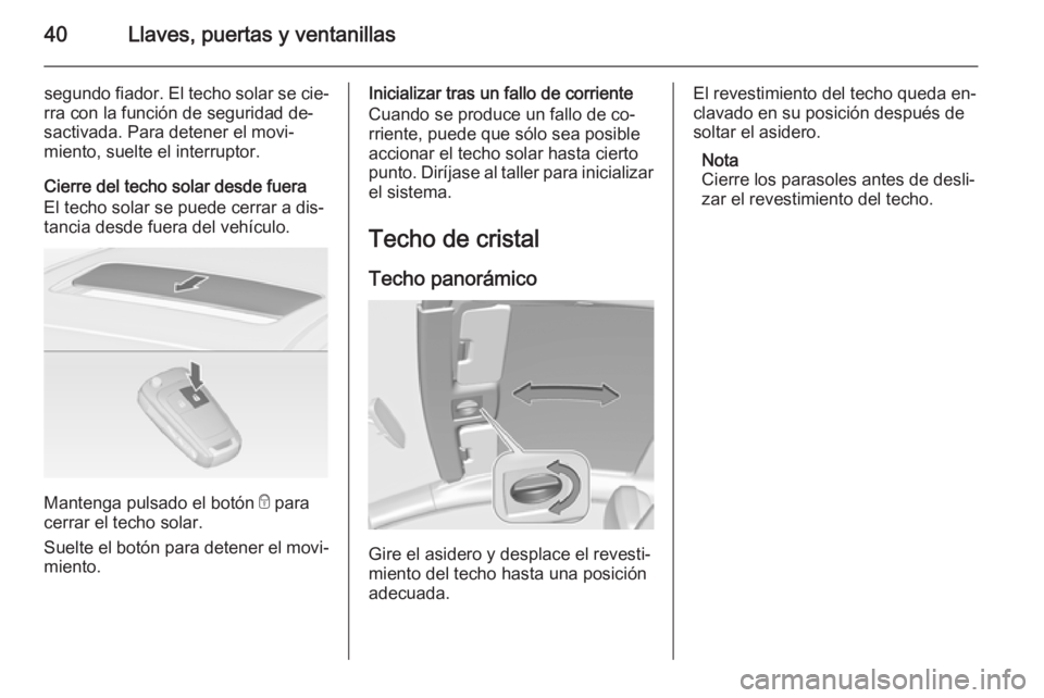 OPEL ASTRA J 2014 Manual de Instrucciones (in Spanish) 40Llaves, puertas y ventanillas
segundo fiador. El techo solar se cie‐
rra con la función de seguridad de‐
sactivada. Para detener el movi‐
miento, suelte el interruptor.
Cierre del techo solar OPEL ASTRA J 2014 Manual de Instrucciones (in Spanish) 40Llaves, puertas y ventanillas
segundo fiador. El techo solar se cie‐
rra con la función de seguridad de‐
sactivada. Para detener el movi‐
miento, suelte el interruptor.
Cierre del techo solar