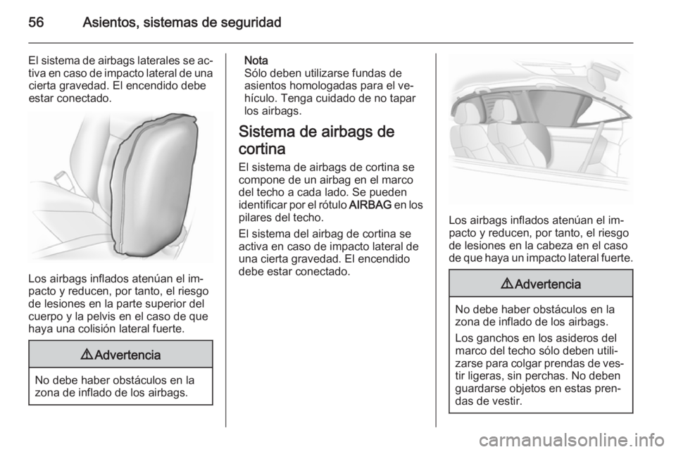 OPEL ASTRA J 2014  Manual de Instrucciones (in Spanish) 56Asientos, sistemas de seguridad
El sistema de airbags laterales se ac‐tiva en caso de impacto lateral de unacierta gravedad. El encendido debe
estar conectado.
Los airbags inflados atenúan el im�