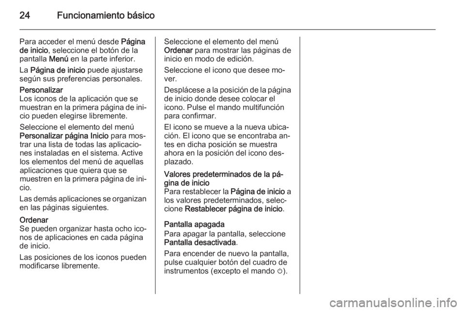 OPEL ASTRA J 2014.5 Manual de infoentretenimiento (in Spanish) 24Funcionamiento básico
Para acceder el menú desde Página
de inicio , seleccione el botón de la
pantalla Menú en la parte inferior.
La Página de inicio puede ajustarse
según sus preferencias OPEL ASTRA J 2014.5 Manual de infoentretenimiento (in Spanish) 24Funcionamiento básico
Para acceder el menú desde Página
de inicio , seleccione el botón de la
pantalla Menú en la parte inferior.
La Página de inicio puede ajustarse
según sus preferencias