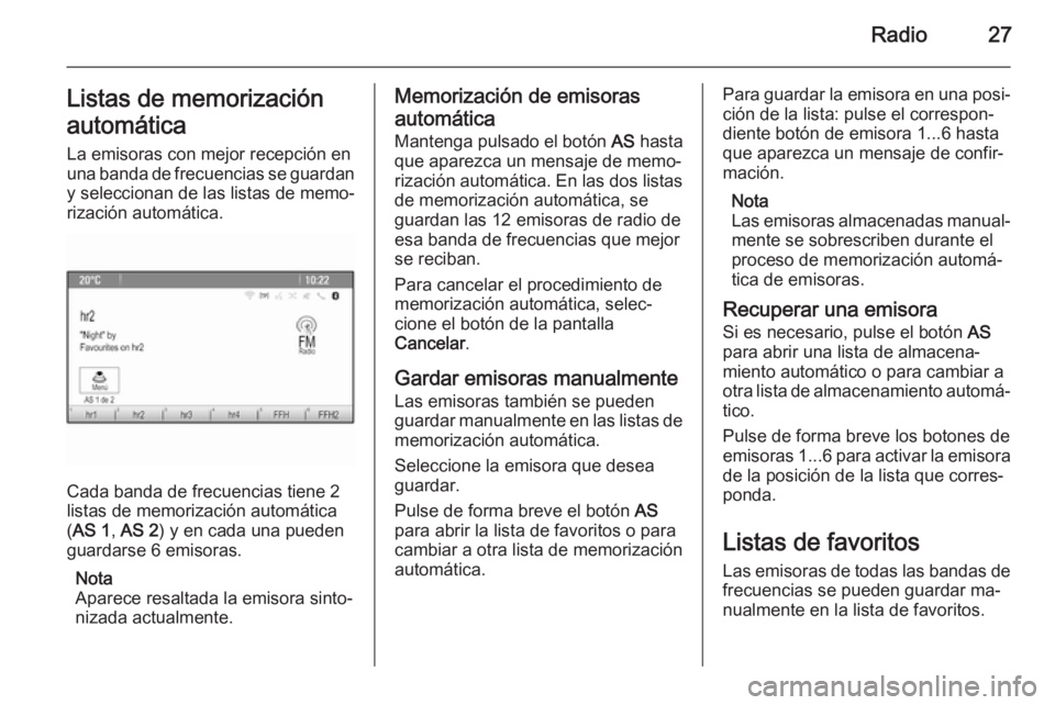 OPEL ASTRA J 2014.5  Manual de infoentretenimiento (in Spanish) Radio27Listas de memorizaciónautomática La emisoras con mejor recepción en
una banda de frecuencias se guardan y seleccionan de las listas de memo‐
rización automática.
Cada banda de frecuencia