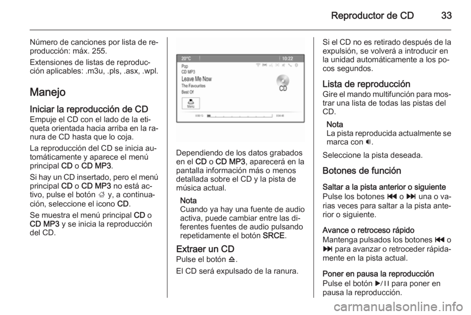 OPEL ASTRA J 2014.5  Manual de infoentretenimiento (in Spanish) Reproductor de CD33
Número de canciones por lista de re‐
producción: máx. 255.
Extensiones de listas de reproduc‐
ción aplicables: .m3u, .pls, .asx, .wpl.
Manejo
Iniciar la reproducción de CD