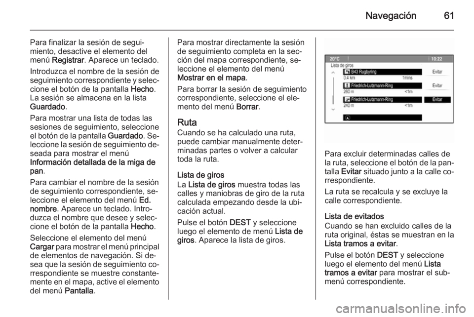 OPEL ASTRA J 2014.5 Manual de infoentretenimiento (in Spanish) Navegación61
Para finalizar la sesión de segui‐
miento, desactive el elemento del
menú Registrar . Aparece un teclado.
Introduzca el nombre de la sesión de
seguimiento correspondiente y selec OPEL ASTRA J 2014.5 Manual de infoentretenimiento (in Spanish) Navegación61
Para finalizar la sesión de segui‐
miento, desactive el elemento del
menú Registrar . Aparece un teclado.
Introduzca el nombre de la sesión de
seguimiento correspondiente y selec
