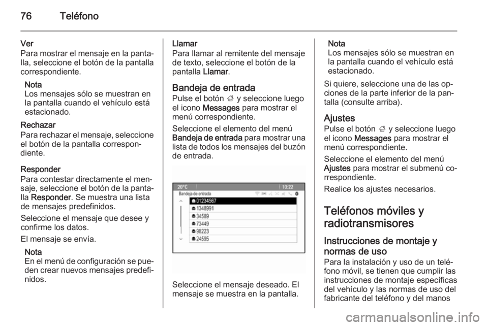 OPEL ASTRA J 2014.5 Manual de infoentretenimiento (in Spanish) 76Teléfono
Ver
Para mostrar el mensaje en la panta‐ lla, seleccione el botón de la pantalla
correspondiente.
Nota
Los mensajes sólo se muestran en
la pantalla cuando el vehículo está
estacionad OPEL ASTRA J 2014.5 Manual de infoentretenimiento (in Spanish) 76Teléfono
Ver
Para mostrar el mensaje en la panta‐ lla, seleccione el botón de la pantalla
correspondiente.
Nota
Los mensajes sólo se muestran en
la pantalla cuando el vehículo está
estacionad