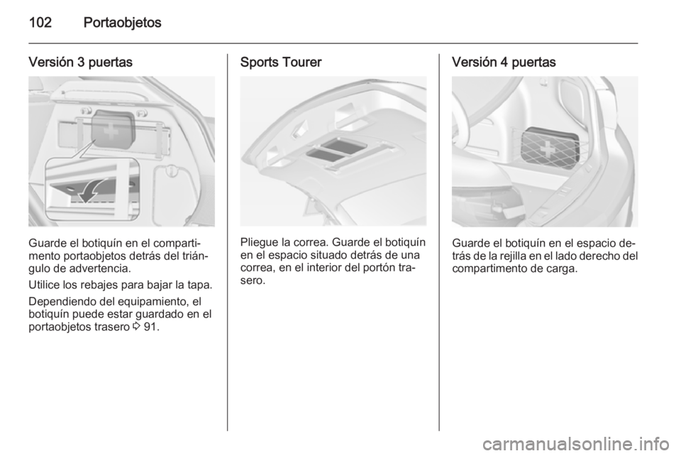 OPEL ASTRA J 2014.5 Manual de Instrucciones (in Spanish) 102Portaobjetos
Versión 3 puertas
Guarde el botiquín en el comparti‐
mento portaobjetos detrás del trián‐
gulo de advertencia.
Utilice los rebajes para bajar la tapa. Dependiendo del equipamie OPEL ASTRA J 2014.5 Manual de Instrucciones (in Spanish) 102Portaobjetos
Versión 3 puertas
Guarde el botiquín en el comparti‐
mento portaobjetos detrás del trián‐
gulo de advertencia.
Utilice los rebajes para bajar la tapa. Dependiendo del equipamie