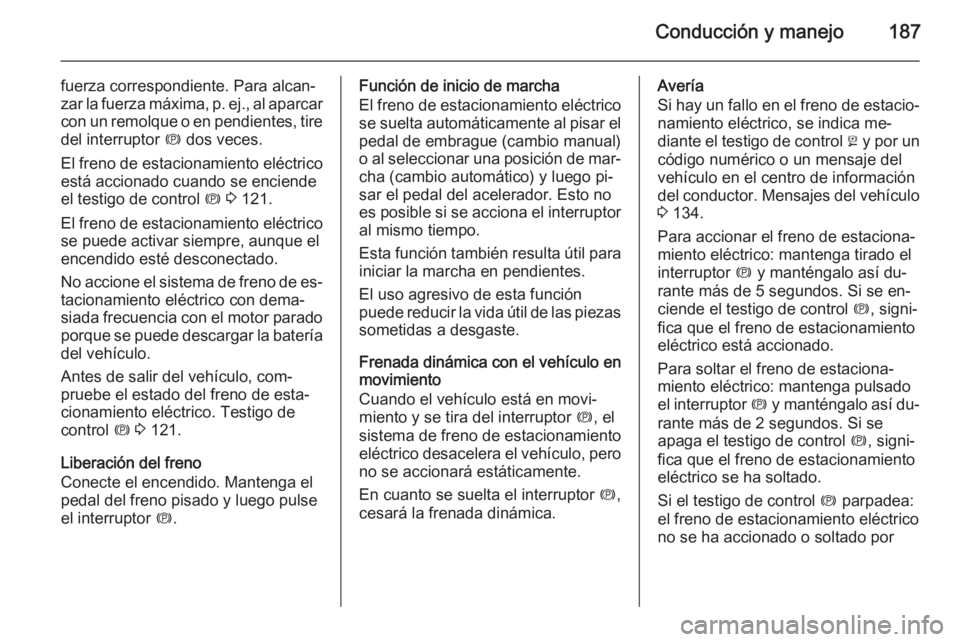 OPEL ASTRA J 2014.5 Manual de Instrucciones (in Spanish) Conducción y manejo187
fuerza correspondiente. Para alcan‐
zar la fuerza máxima, p. ej., al aparcar con un remolque o en pendientes, tire
del interruptor m dos veces.
El freno de estacionamiento OPEL ASTRA J 2014.5 Manual de Instrucciones (in Spanish) Conducción y manejo187
fuerza correspondiente. Para alcan‐
zar la fuerza máxima, p. ej., al aparcar con un remolque o en pendientes, tire
del interruptor m dos veces.
El freno de estacionamiento