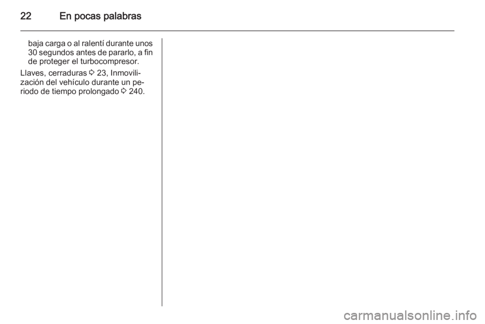 OPEL ASTRA J 2014.5 Manual de Instrucciones (in Spanish) 22En pocas palabras
baja carga o al ralentí durante unos30 segundos antes de pararlo, a fin de proteger el turbocompresor.
Llaves, cerraduras 3 23, Inmovili‐
zación del vehículo durante un pe‐ OPEL ASTRA J 2014.5 Manual de Instrucciones (in Spanish) 22En pocas palabras
baja carga o al ralentí durante unos30 segundos antes de pararlo, a fin de proteger el turbocompresor.
Llaves, cerraduras 3 23, Inmovili‐
zación del vehículo durante un pe‐