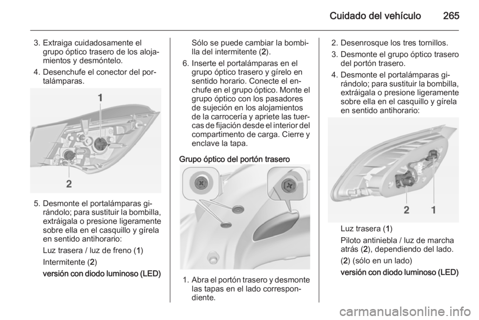 OPEL ASTRA J 2014.5  Manual de Instrucciones (in Spanish) Cuidado del vehículo265
3. Extraiga cuidadosamente elgrupo óptico trasero de los aloja‐
mientos y desmóntelo.
4. Desenchufe el conector del por‐ talámparas.
5. Desmonte el portalámparas gi‐