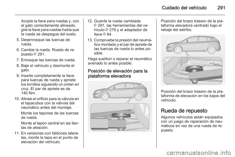 OPEL ASTRA J 2014.5  Manual de Instrucciones (in Spanish) Cuidado del vehículo291
Acople la llave para ruedas y, con
el gato correctamente alineado,
gire la llave para ruedas hasta que la rueda se despegue del suelo.
5. Desenrosque las tuercas de rueda.
6. 