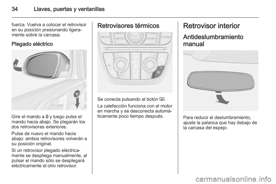 OPEL ASTRA J 2014.5  Manual de Instrucciones (in Spanish) 34Llaves, puertas y ventanillas
fuerza. Vuelva a colocar el retrovisor
en su posición presionando ligera‐ mente sobre la carcasa.
Plegado eléctrico
Gire el mando a  0 y luego pulse el
mando hacia 