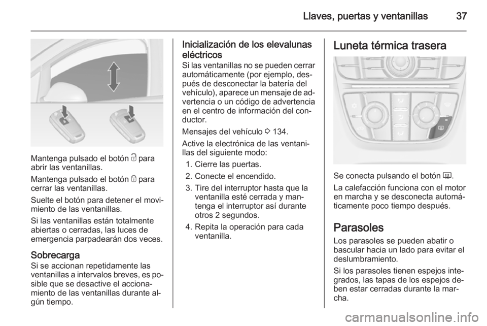 OPEL ASTRA J 2014.5  Manual de Instrucciones (in Spanish) Llaves, puertas y ventanillas37
Mantenga pulsado el botón c para
abrir las ventanillas.
Mantenga pulsado el botón  e para
cerrar las ventanillas.
Suelte el botón para detener el movi‐
miento de l