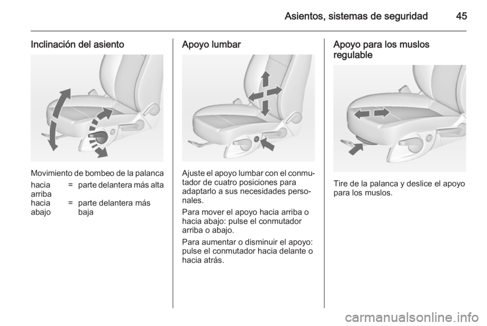 OPEL ASTRA J 2014.5  Manual de Instrucciones (in Spanish) Asientos, sistemas de seguridad45
Inclinación del asiento
Movimiento de bombeo de la palanca
hacia
arriba=parte delantera más altahacia
abajo=parte delantera más
bajaApoyo lumbar
Ajuste el apoyo lu