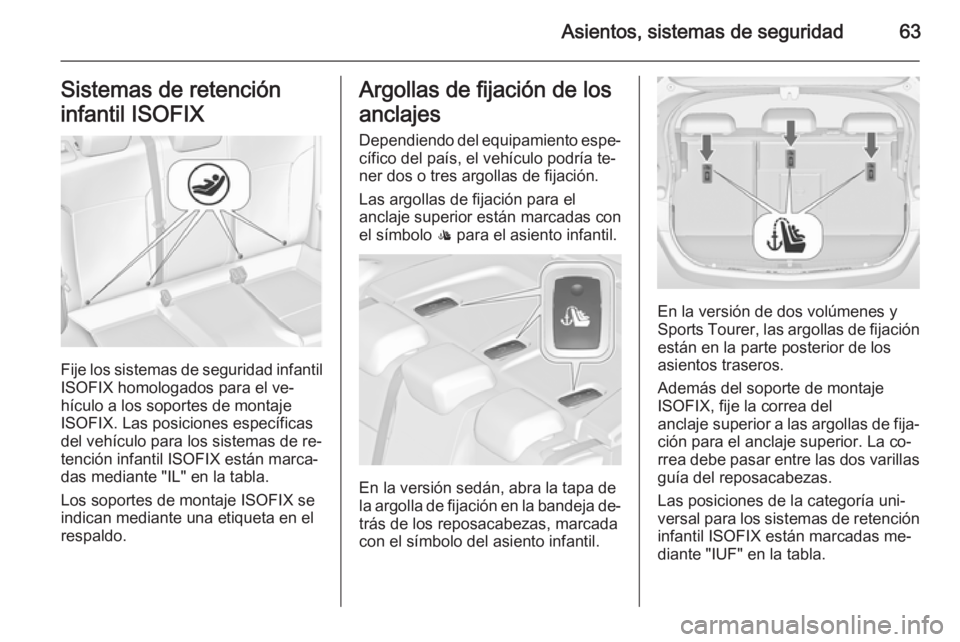 OPEL ASTRA J 2014.5  Manual de Instrucciones (in Spanish) Asientos, sistemas de seguridad63Sistemas de retención
infantil ISOFIX
Fije los sistemas de seguridad infantil
ISOFIX homologados para el ve‐
hículo a los soportes de montaje
ISOFIX. Las posicione