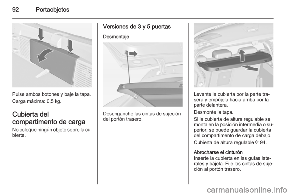 OPEL ASTRA J 2014.5  Manual de Instrucciones (in Spanish) 92Portaobjetos
Pulse ambos botones y baje la tapa.
Carga máxima: 0,5 kg.
Cubierta del
compartimento de carga
No coloque ningún objeto sobre la cu‐ bierta.
Versiones de 3 y 5 puertas
Desmontaje
Des