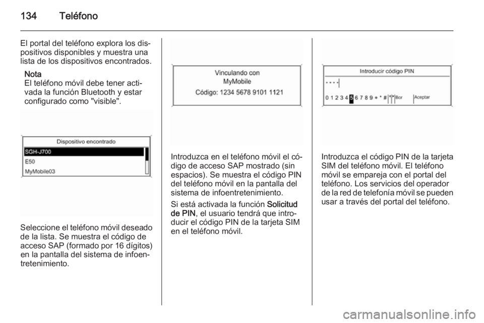 OPEL ASTRA J 2015 Manual de infoentretenimiento (in Spanish) 134Teléfono
El portal del teléfono explora los dis‐
positivos disponibles y muestra una
lista de los dispositivos encontrados.
Nota
El teléfono móvil debe tener acti‐
vada la función Bluetoot OPEL ASTRA J 2015 Manual de infoentretenimiento (in Spanish) 134Teléfono
El portal del teléfono explora los dis‐
positivos disponibles y muestra una
lista de los dispositivos encontrados.
Nota
El teléfono móvil debe tener acti‐
vada la función Bluetoot