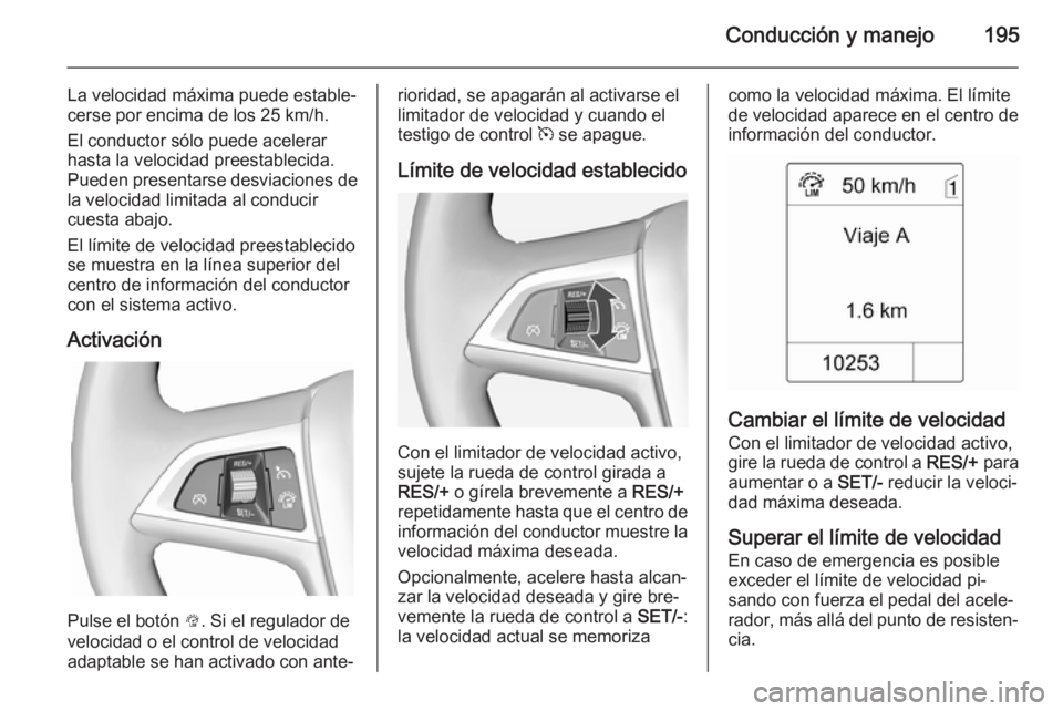 OPEL ASTRA J 2015 Manual de Instrucciones (in Spanish) Conducción y manejo195
La velocidad máxima puede estable‐
cerse por encima de los 25 km/h.
El conductor sólo puede acelerar
hasta la velocidad preestablecida.
Pueden presentarse desviaciones de l OPEL ASTRA J 2015 Manual de Instrucciones (in Spanish) Conducción y manejo195
La velocidad máxima puede estable‐
cerse por encima de los 25 km/h.
El conductor sólo puede acelerar
hasta la velocidad preestablecida.
Pueden presentarse desviaciones de l