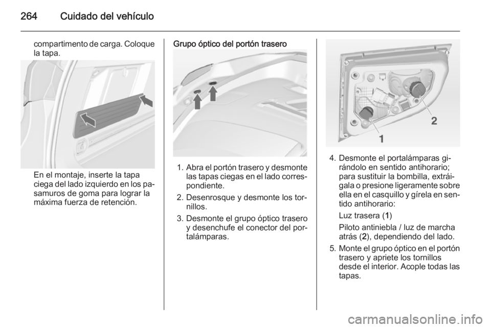 OPEL ASTRA J 2015 Manual de Instrucciones (in Spanish) 264Cuidado del vehículo
compartimento de carga. Coloquela tapa.
En el montaje, inserte la tapa
ciega del lado izquierdo en los pa‐
samuros de goma para lograr la
máxima fuerza de retención.
Grupo OPEL ASTRA J 2015 Manual de Instrucciones (in Spanish) 264Cuidado del vehículo
compartimento de carga. Coloquela tapa.
En el montaje, inserte la tapa
ciega del lado izquierdo en los pa‐
samuros de goma para lograr la
máxima fuerza de retención.
Grupo