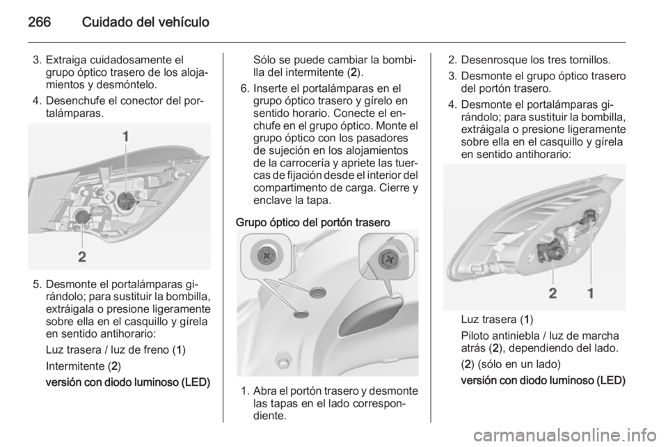 OPEL ASTRA J 2015 Manual de Instrucciones (in Spanish) 266Cuidado del vehículo
3. Extraiga cuidadosamente elgrupo óptico trasero de los aloja‐
mientos y desmóntelo.
4. Desenchufe el conector del por‐ talámparas.
5. Desmonte el portalámparas gi‐ OPEL ASTRA J 2015 Manual de Instrucciones (in Spanish) 266Cuidado del vehículo
3. Extraiga cuidadosamente elgrupo óptico trasero de los aloja‐
mientos y desmóntelo.
4. Desenchufe el conector del por‐ talámparas.
5. Desmonte el portalámparas gi‐