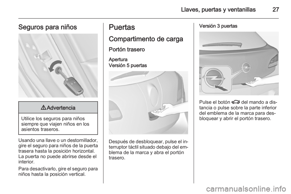 OPEL ASTRA J 2015 Manual de Instrucciones (in Spanish) Llaves, puertas y ventanillas27Seguros para niños9Advertencia
Utilice los seguros para niños
siempre que viajen niños en los
asientos traseros.
Usando una llave o un destornillador, gire el seguro OPEL ASTRA J 2015 Manual de Instrucciones (in Spanish) Llaves, puertas y ventanillas27Seguros para niños9Advertencia
Utilice los seguros para niños
siempre que viajen niños en los
asientos traseros.
Usando una llave o un destornillador, gire el seguro
