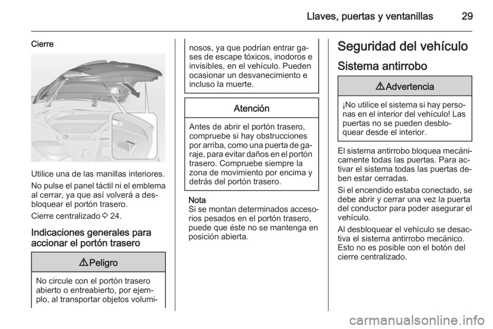 OPEL ASTRA J 2015 Manual de Instrucciones (in Spanish) Llaves, puertas y ventanillas29
Cierre
Utilice una de las manillas interiores.
No pulse el panel táctil ni el emblema al cerrar, ya que así volverá a des‐
bloquear el portón trasero.
Cierre cent OPEL ASTRA J 2015 Manual de Instrucciones (in Spanish) Llaves, puertas y ventanillas29
Cierre
Utilice una de las manillas interiores.
No pulse el panel táctil ni el emblema al cerrar, ya que así volverá a des‐
bloquear el portón trasero.
Cierre cent