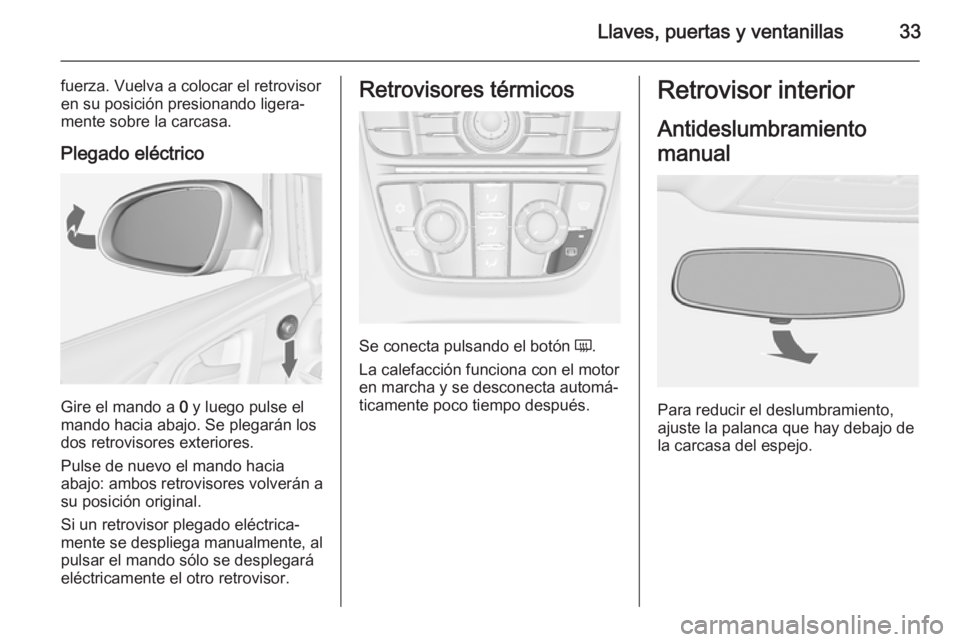 OPEL ASTRA J 2015 Manual de Instrucciones (in Spanish) Llaves, puertas y ventanillas33
fuerza. Vuelva a colocar el retrovisor
en su posición presionando ligera‐ mente sobre la carcasa.
Plegado eléctrico
Gire el mando a 0 y luego pulse el
mando hacia OPEL ASTRA J 2015 Manual de Instrucciones (in Spanish) Llaves, puertas y ventanillas33
fuerza. Vuelva a colocar el retrovisor
en su posición presionando ligera‐ mente sobre la carcasa.
Plegado eléctrico
Gire el mando a 0 y luego pulse el
mando hacia