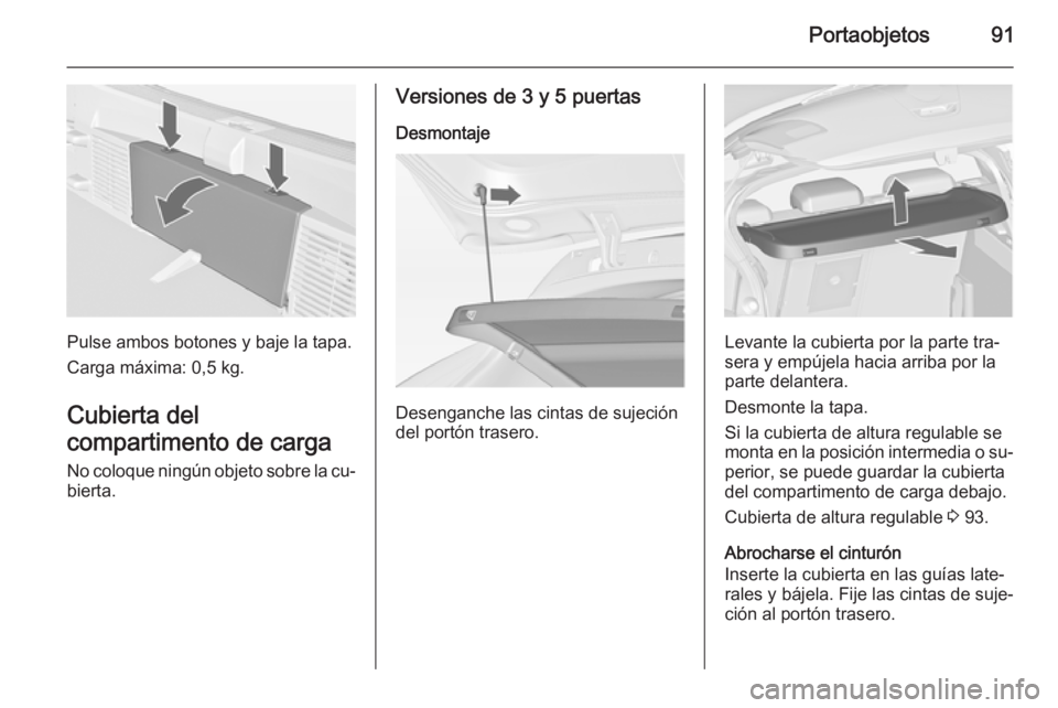 OPEL ASTRA J 2015 Manual de Instrucciones (in Spanish) Portaobjetos91
Pulse ambos botones y baje la tapa.
Carga máxima: 0,5 kg.
Cubierta del
compartimento de carga
No coloque ningún objeto sobre la cu‐ bierta.
Versiones de 3 y 5 puertas
Desmontaje
Des OPEL ASTRA J 2015 Manual de Instrucciones (in Spanish) Portaobjetos91
Pulse ambos botones y baje la tapa.
Carga máxima: 0,5 kg.
Cubierta del
compartimento de carga
No coloque ningún objeto sobre la cu‐ bierta.
Versiones de 3 y 5 puertas
Desmontaje
Des