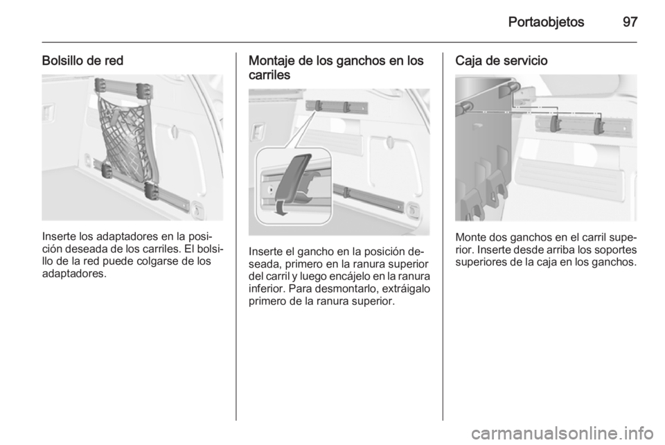 OPEL ASTRA J 2015 Manual de Instrucciones (in Spanish) Portaobjetos97
Bolsillo de red
Inserte los adaptadores en la posi‐
ción deseada de los carriles. El bolsi‐
llo de la red puede colgarse de los adaptadores.
Montaje de los ganchos en los
carriles
OPEL ASTRA J 2015 Manual de Instrucciones (in Spanish) Portaobjetos97
Bolsillo de red
Inserte los adaptadores en la posi‐
ción deseada de los carriles. El bolsi‐
llo de la red puede colgarse de los adaptadores.
Montaje de los ganchos en los
carriles