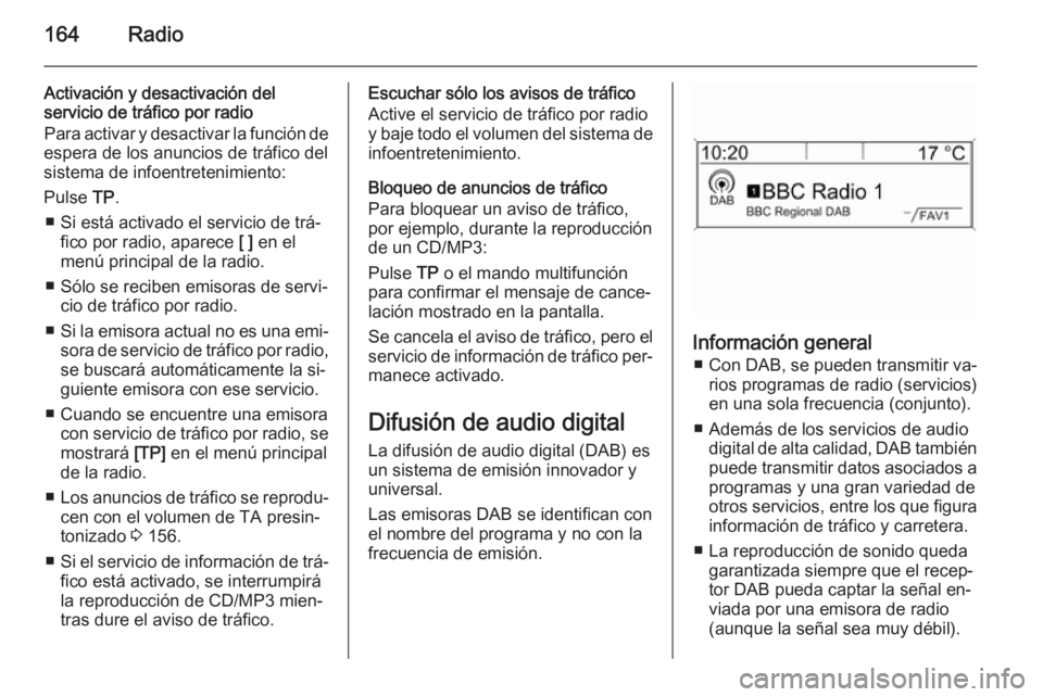 OPEL ASTRA J 2015.5  Manual de infoentretenimiento (in Spanish) 164Radio
Activación y desactivación del
servicio de tráfico por radio
Para activar y desactivar la función de
espera de los anuncios de tráfico del
sistema de infoentretenimiento:
Pulse  TP.
■ 