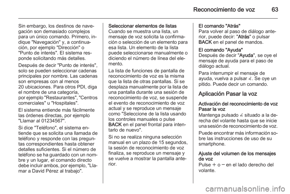 OPEL ASTRA J 2015.5 Manual de infoentretenimiento (in Spanish) Reconocimiento de voz63
Sin embargo, los destinos de nave‐
gación son demasiado complejos
para un único comando. Primero, in‐
dique "Navegación" y, a continua‐
ción, por ejemplo " OPEL ASTRA J 2015.5 Manual de infoentretenimiento (in Spanish) Reconocimiento de voz63
Sin embargo, los destinos de nave‐
gación son demasiado complejos
para un único comando. Primero, in‐
dique "Navegación" y, a continua‐
ción, por ejemplo "