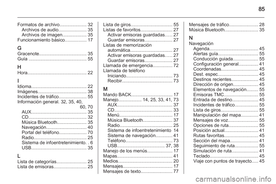 OPEL ASTRA J 2015.5 Manual de infoentretenimiento (in Spanish) 85
Formatos de archivo.....................32
Archivos de audio .....................35
Archivos de imagen................... 35
Funcionamiento básico ................17
G Gracenote ................. OPEL ASTRA J 2015.5 Manual de infoentretenimiento (in Spanish) 85
Formatos de archivo.....................32
Archivos de audio .....................35
Archivos de imagen................... 35
Funcionamiento básico ................17
G Gracenote .................