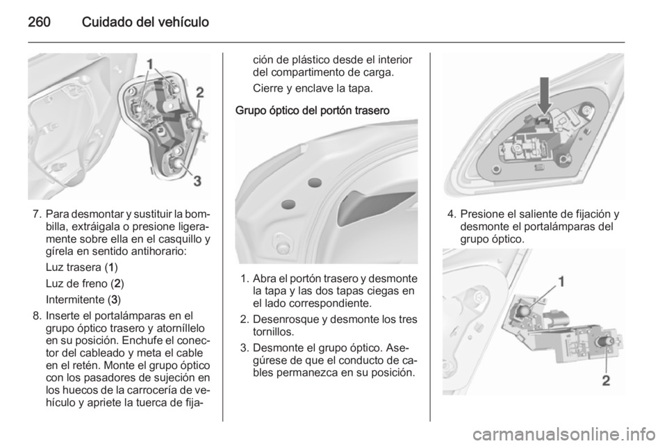 OPEL ASTRA J 2015.5 Manual de Instrucciones (in Spanish) 260Cuidado del vehículo
7.Para desmontar y sustituir la bom‐
billa, extráigala o presione ligera‐
mente sobre ella en el casquillo y
gírela en sentido antihorario:
Luz trasera ( 1)
Luz de freno OPEL ASTRA J 2015.5 Manual de Instrucciones (in Spanish) 260Cuidado del vehículo
7.Para desmontar y sustituir la bom‐
billa, extráigala o presione ligera‐
mente sobre ella en el casquillo y
gírela en sentido antihorario:
Luz trasera ( 1)
Luz de freno