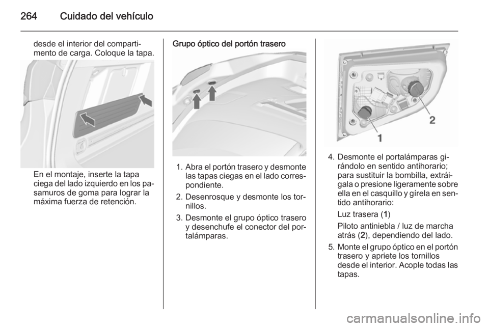 OPEL ASTRA J 2015.5 Manual de Instrucciones (in Spanish) 264Cuidado del vehículo
desde el interior del comparti‐
mento de carga. Coloque la tapa.
En el montaje, inserte la tapa
ciega del lado izquierdo en los pa‐
samuros de goma para lograr la
máxima OPEL ASTRA J 2015.5 Manual de Instrucciones (in Spanish) 264Cuidado del vehículo
desde el interior del comparti‐
mento de carga. Coloque la tapa.
En el montaje, inserte la tapa
ciega del lado izquierdo en los pa‐
samuros de goma para lograr la
máxima